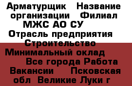 Арматурщик › Название организации ­ Филиал МЖС АО СУ-155 › Отрасль предприятия ­ Строительство › Минимальный оклад ­ 45 000 - Все города Работа » Вакансии   . Псковская обл.,Великие Луки г.